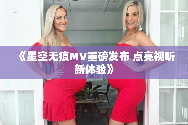 《星空无痕MV重磅发布 点亮视听新体验》