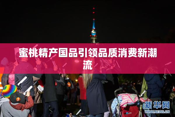 蜜桃精产国品引领品质消费新潮流