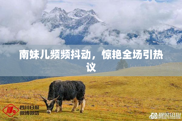 南妹儿频频抖动，惊艳全场引热议