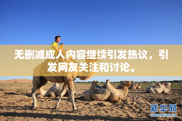 无删减成人内容继续引发热议，引发网友关注和讨论。