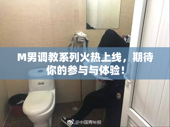 M男调教系列火热上线，期待你的参与与体验！