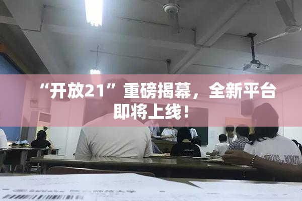 “开放21”重磅揭幕，全新平台即将上线！