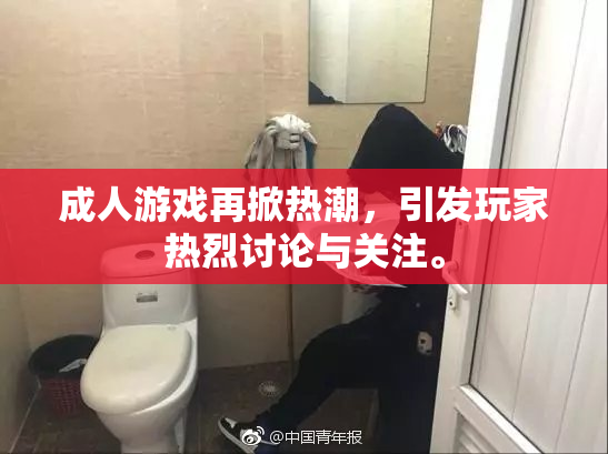 成人游戏再掀热潮，引发玩家热烈讨论与关注。