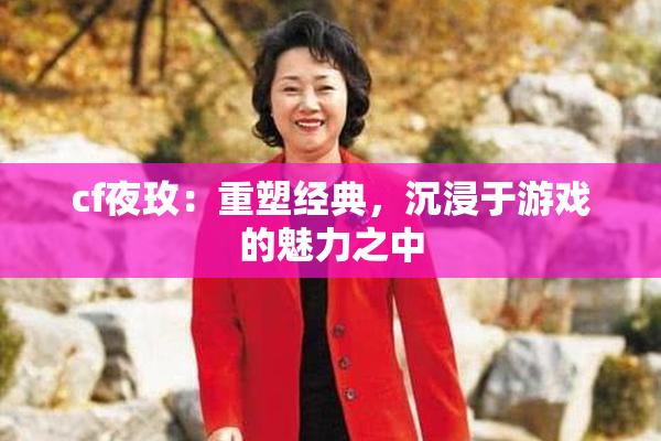 cf夜玫：重塑经典，沉浸于游戏的魅力之中