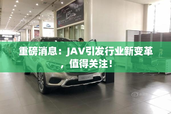 重磅消息：JAV引发行业新变革，值得关注！