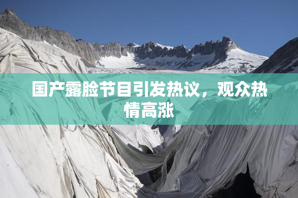 国产露脸节目引发热议，观众热情高涨