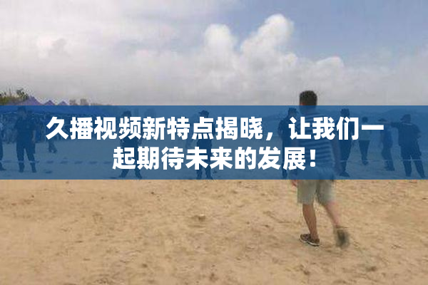 久播视频新特点揭晓，让我们一起期待未来的发展！