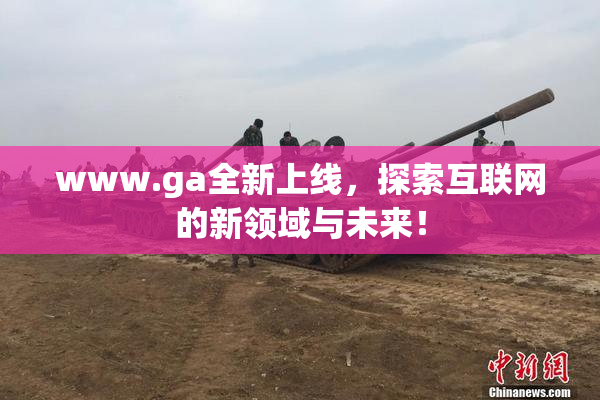 www.ga全新上线，探索互联网的新领域与未来！