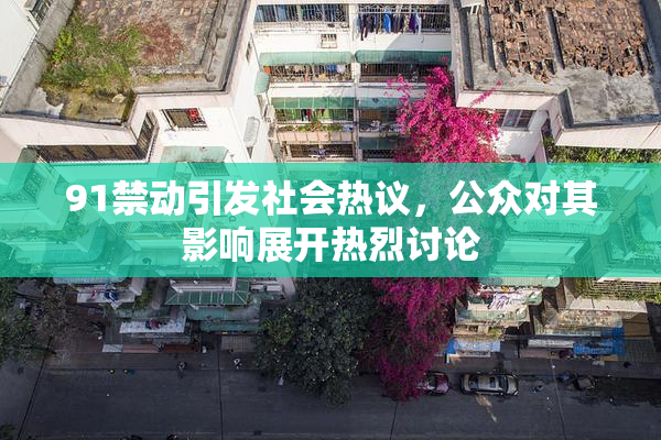91禁动引发社会热议，公众对其影响展开热烈讨论