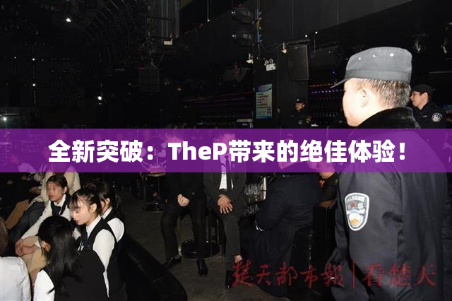 全新突破：TheP带来的绝佳体验！