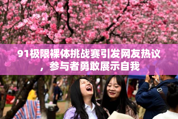 91极限裸体挑战赛引发网友热议，参与者勇敢展示自我
