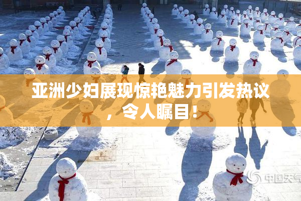 亚洲少妇展现惊艳魅力引发热议，令人瞩目！