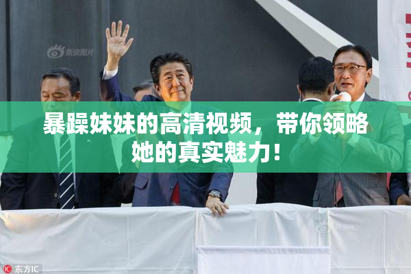 暴躁妹妹的高清视频，带你领略她的真实魅力！