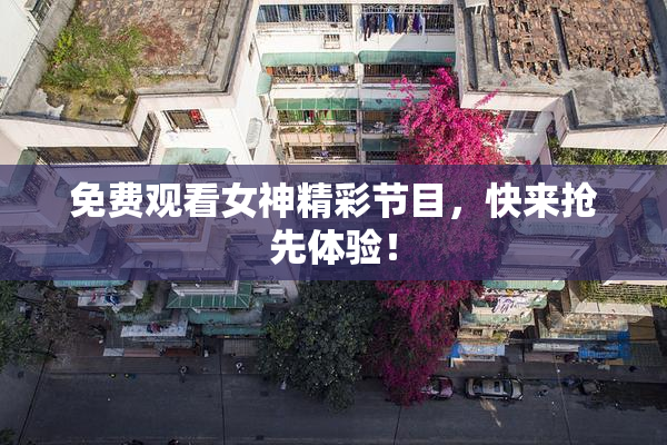 免费观看女神精彩节目，快来抢先体验！