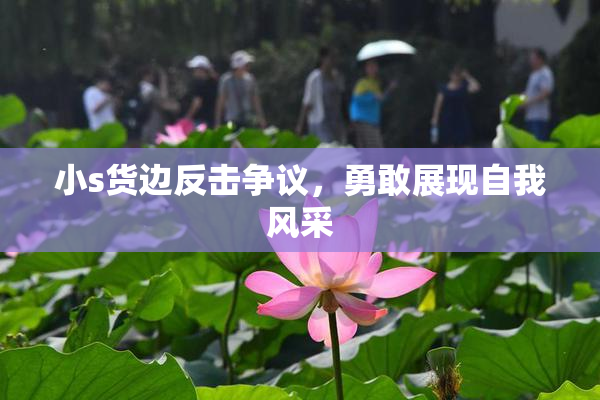 小s货边反击争议，勇敢展现自我风采