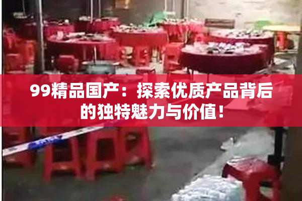 99精品国产：探索优质产品背后的独特魅力与价值！