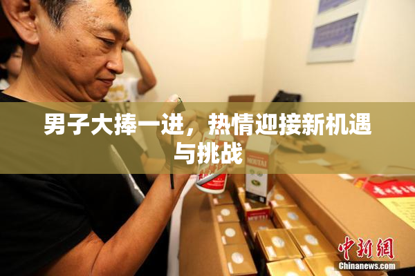 男子大捧一进，热情迎接新机遇与挑战
