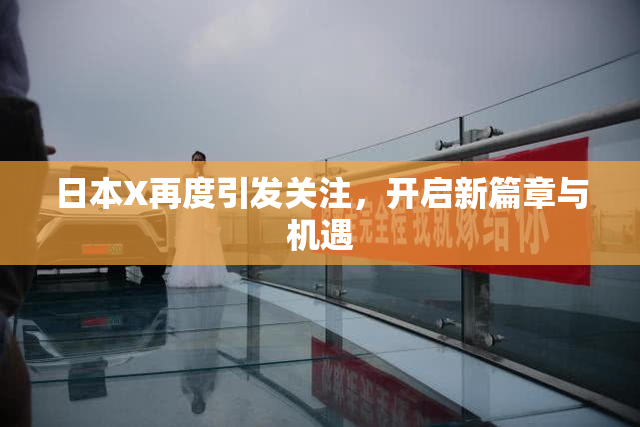 日本X再度引发关注，开启新篇章与机遇