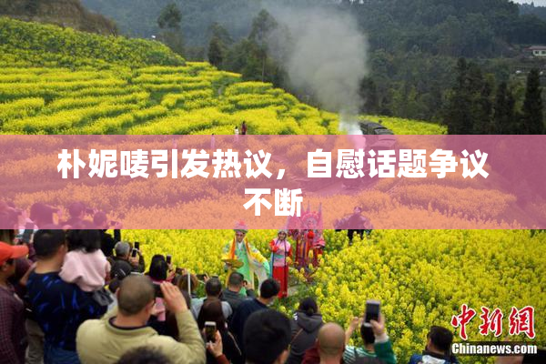朴妮唛引发热议，自慰话题争议不断