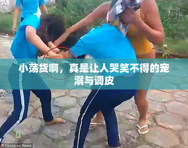 小荡货啊，真是让人哭笑不得的宠溺与调皮
