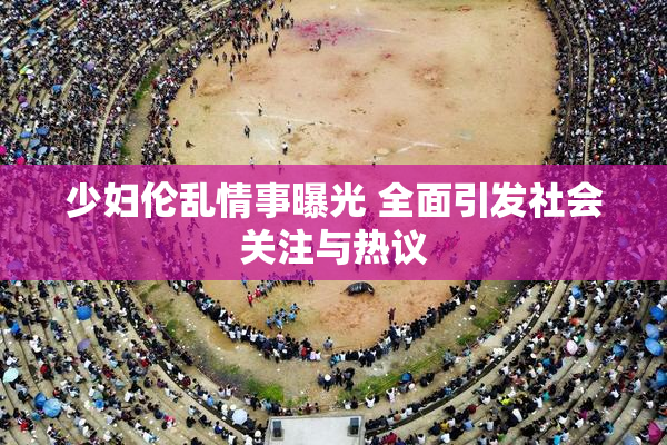 少妇伦乱情事曝光 全面引发社会关注与热议