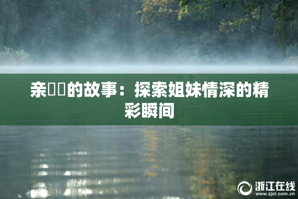 亲妺妺的故事：探索姐妹情深的精彩瞬间