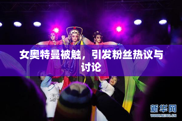 女奥特曼被触，引发粉丝热议与讨论