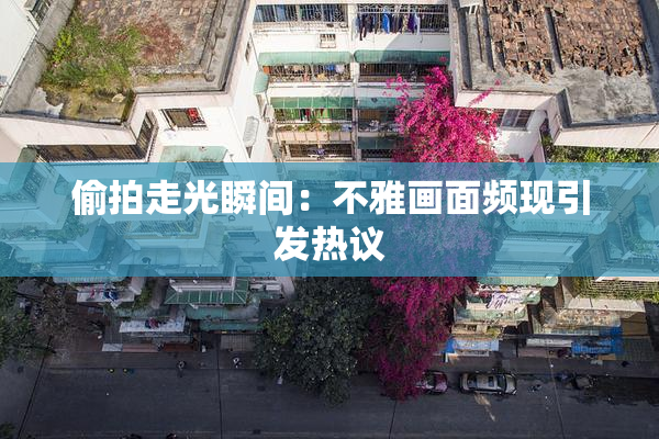偷拍走光瞬间：不雅画面频现引发热议