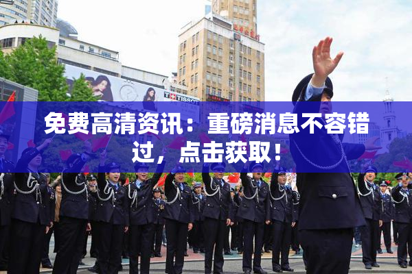 免费高清资讯：重磅消息不容错过，点击获取！