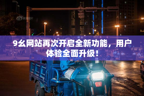 9幺网站再次开启全新功能，用户体验全面升级！