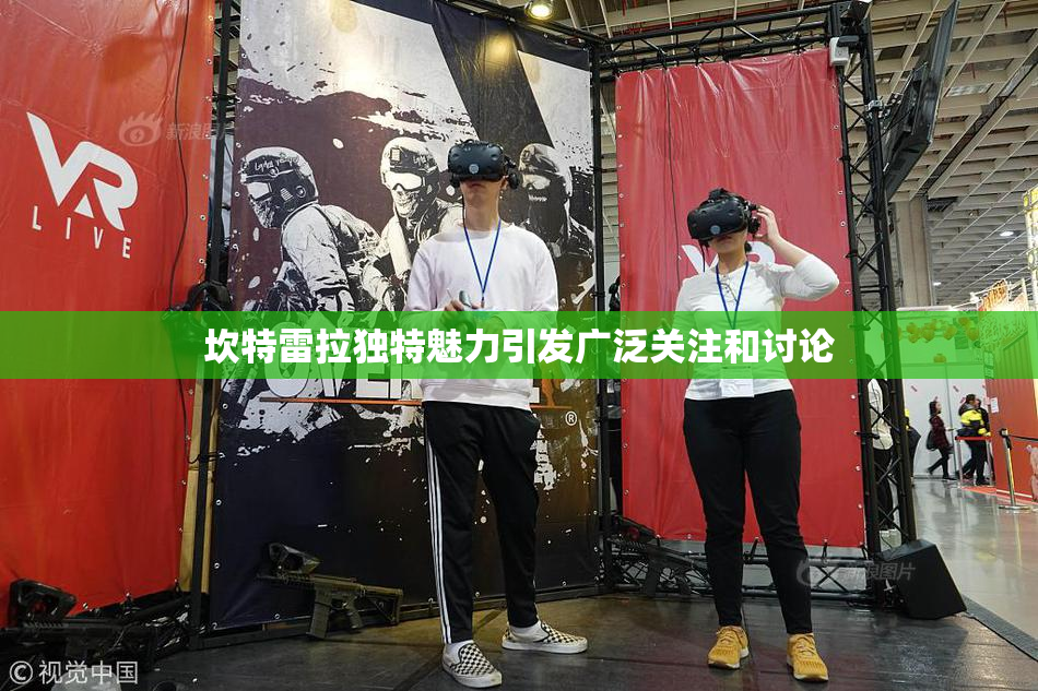 坎特雷拉独特魅力引发广泛关注和讨论