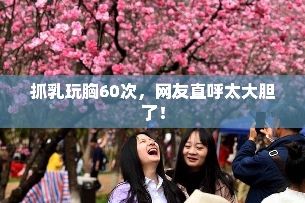 抓乳玩胸60次，网友直呼太大胆了！
