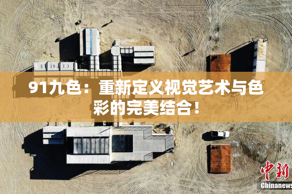91九色：重新定义视觉艺术与色彩的完美结合！