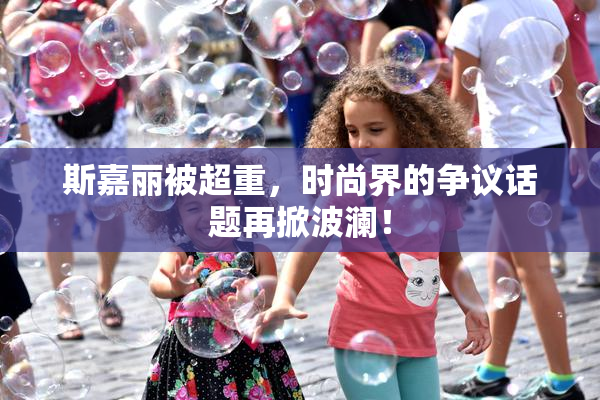 斯嘉丽被超重，时尚界的争议话题再掀波澜！