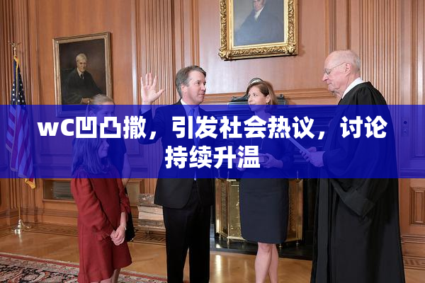 wC凹凸撒，引发社会热议，讨论持续升温