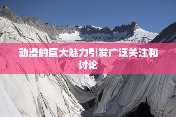 动漫的巨大魅力引发广泛关注和讨论