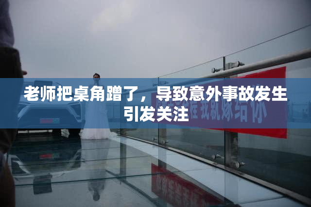 老师把桌角蹭了，导致意外事故发生引发关注