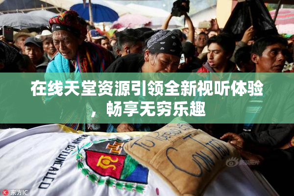在线天堂资源引领全新视听体验，畅享无穷乐趣