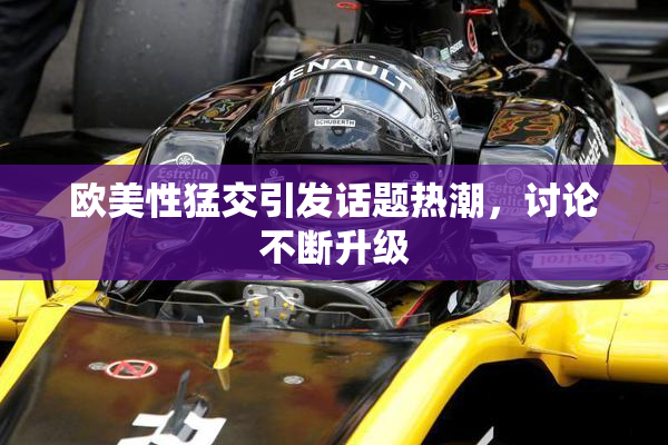 欧美性猛交引发话题热潮，讨论不断升级