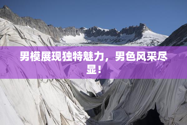男模展现独特魅力，男色风采尽显！