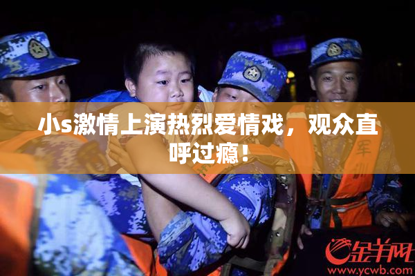 小s激情上演热烈爱情戏，观众直呼过瘾！