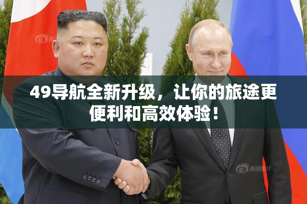 49导航全新升级，让你的旅途更便利和高效体验！