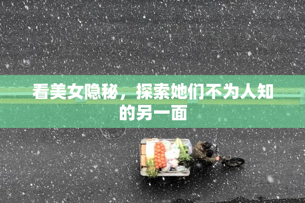 看美女隐秘，探索她们不为人知的另一面