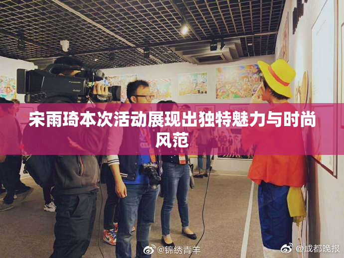宋雨琦本次活动展现出独特魅力与时尚风范