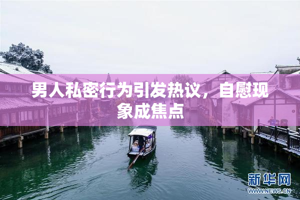 男人私密行为引发热议，自慰现象成焦点