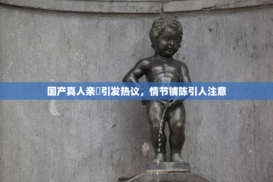 国产真人亲妺引发热议，情节铺陈引人注意