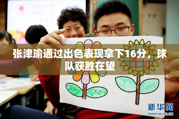 张津瑜通过出色表现拿下16分，球队获胜在望