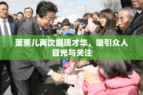 萧薰儿再次展现才华，吸引众人目光与关注