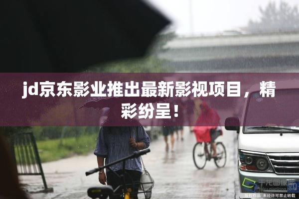 jd京东影业推出最新影视项目，精彩纷呈！