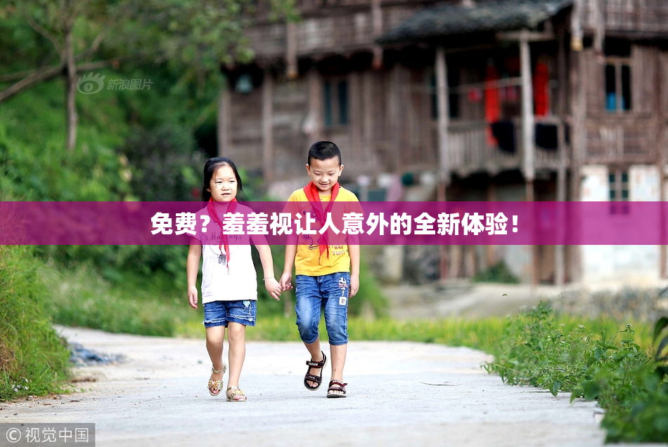 免费？羞羞视让人意外的全新体验！